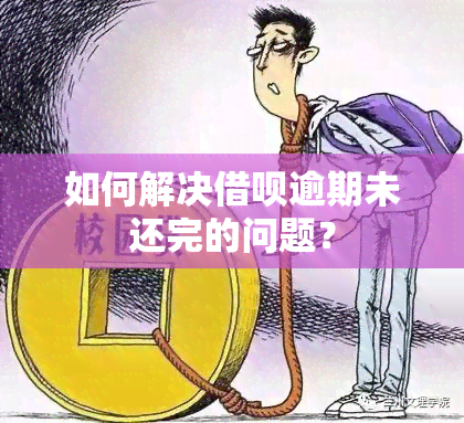 如何解决借呗逾期未还完的问题？