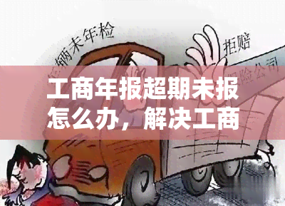 工商年报超期未报怎么办，解决工商年报逾期问题：如何处理超期未报的情况？