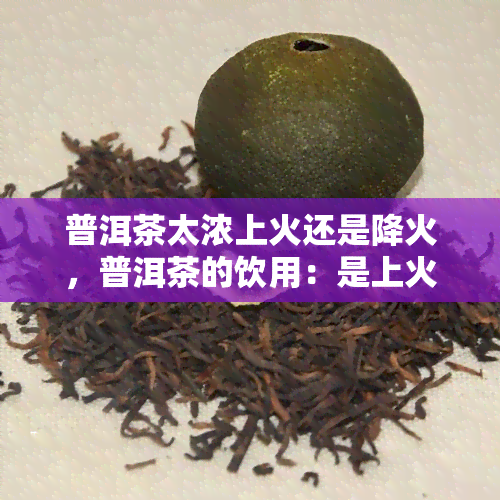 普洱茶太浓上火还是降火，普洱茶的饮用：是上火还是降火？