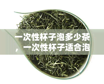 一次性杯子泡多少茶，一次性杯子适合泡多少茶叶？用量解析