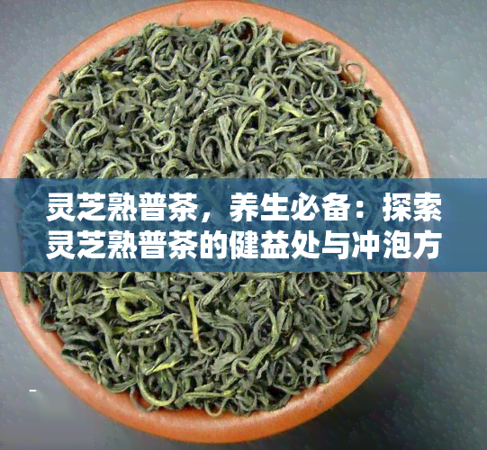 灵芝熟普茶，养生必备：探索灵芝熟普茶的健益处与冲泡方法