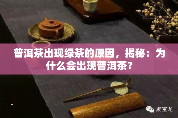 普洱茶出现绿茶的原因，揭秘：为什么会出现普洱茶？