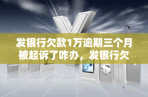 发银行欠款1万逾期三个月被起诉了咋办，发银行欠款1万逾期三个月，已被起诉：应对策略解析