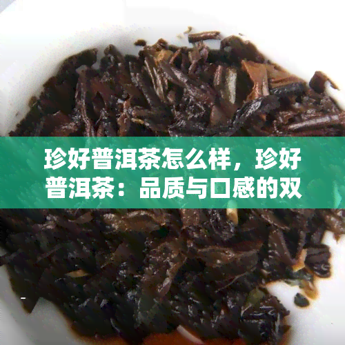 珍好普洱茶怎么样，珍好普洱茶：品质与口感的双重享受