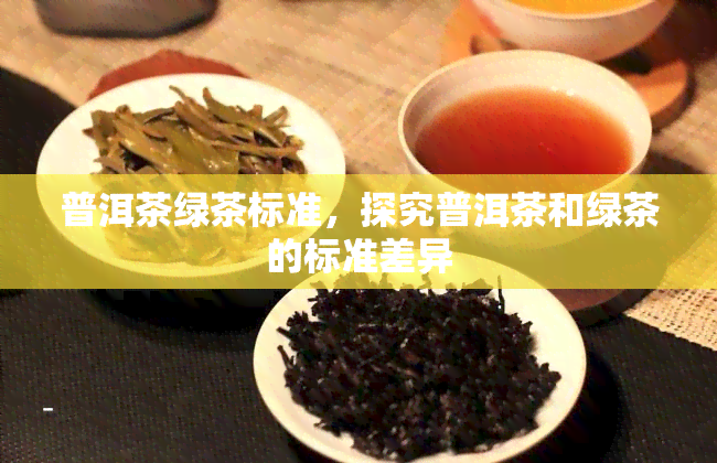 普洱茶绿茶标准，探究普洱茶和绿茶的标准差异