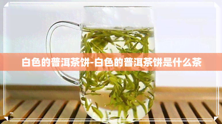 白色的普洱茶饼-白色的普洱茶饼是什么茶