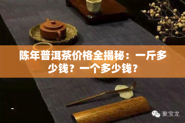 陈年普洱茶价格全揭秘：一斤多少钱？一个多少钱？