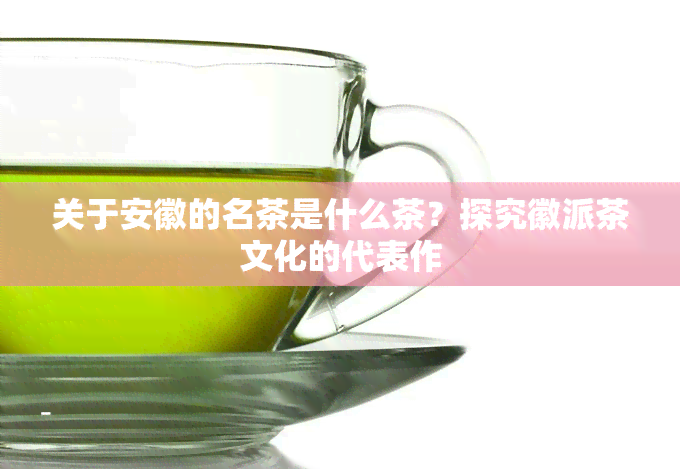 关于安徽的名茶是什么茶？探究徽派茶文化的代表作