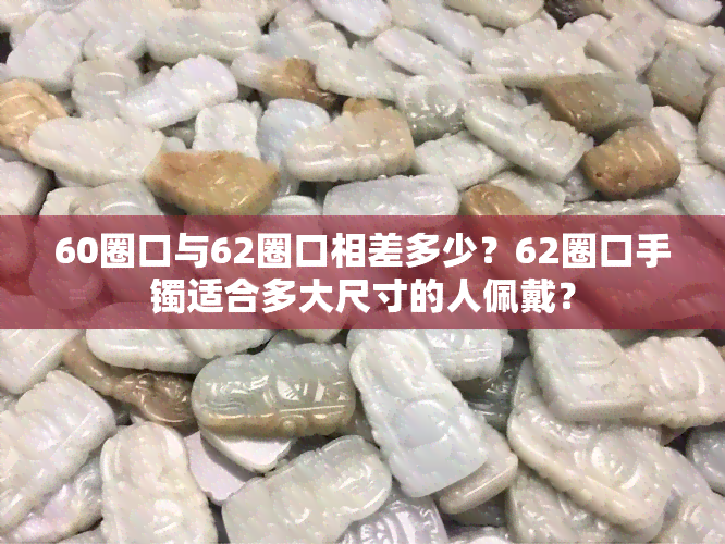 60圈口与62圈口相差多少？62圈口手镯适合多大尺寸的人佩戴？