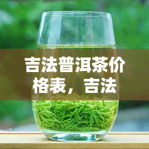 吉法普洱茶价格表，吉法普洱茶价格一览表，让你轻松了解市场价格！