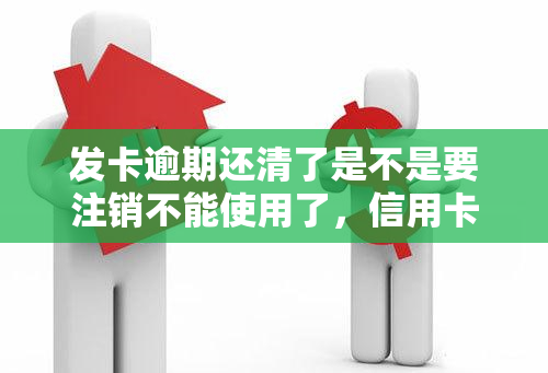 发卡逾期还清了是不是要注销不能使用了，信用卡逾期后已还清，是否需要注销卡片并停止使用？