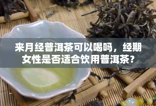 来月经普洱茶可以喝吗，经期女性是否适合饮用普洱茶？