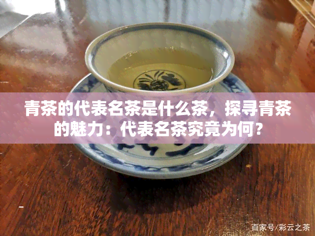 青茶的代表名茶是什么茶，探寻青茶的魅力：代表名茶究竟为何？