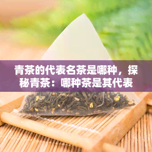 青茶的代表名茶是哪种，探秘青茶：哪种茶是其代表名茶？