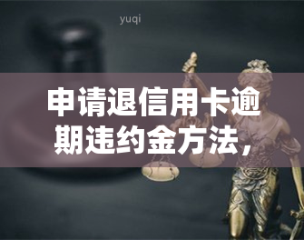 申请退信用卡逾期违约金方法，如何申请退信用卡逾期违约金？详细步骤大揭秘！