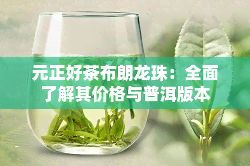 元正好茶布朗龙珠：全面了解其价格与普洱版本