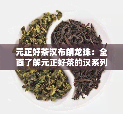 元正好茶汉布朗龙珠：全面了解元正好茶的汉系列与布朗龙珠产品