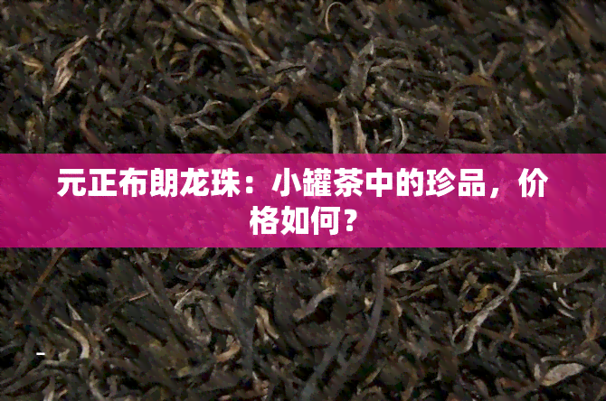 元正布朗龙珠：小罐茶中的珍品，价格如何？