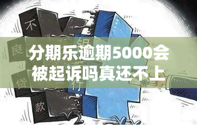 分期乐逾期5000会被起诉吗真还不上怎么办，分期乐逾期5000元会面临诉讼风险，无法还款应寻求解决方案