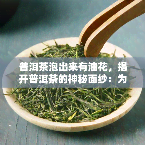 普洱茶泡出来有油花，揭开普洱茶的神秘面纱：为何泡出来的茶会有油花？