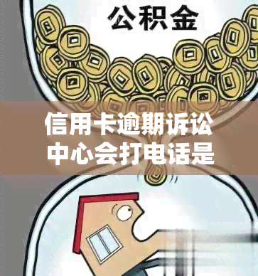 信用卡逾期诉讼中心会打电话是真的吗？探究这一问题