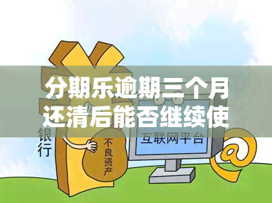 分期乐逾期三个月还清后能否继续使用？逾期后果严重吗？