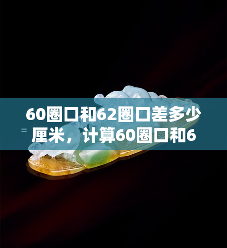 60圈口和62圈口差多少厘米，计算60圈口和62圈口的差距：厘米单位下的比较