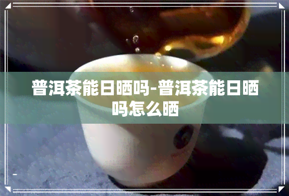 普洱茶能日晒吗-普洱茶能日晒吗怎么晒