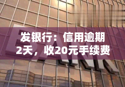 发银行：信用逾期2天，收20元手续费及消费利息，真实情况如何？