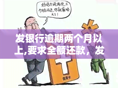 发银行逾期两个月以上,要求全额还款，发银行：逾期超过两个月，需一次性还清欠款