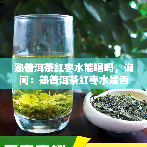 熟普洱茶红枣水能喝吗，询问：熟普洱茶红枣水是否适合饮用？