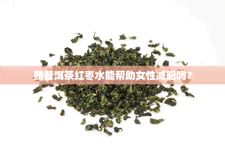 熟普洱茶红枣水能帮助女性减肥吗？