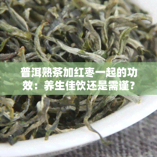 普洱熟茶加红枣一起的功效：养生佳饮还是需谨？