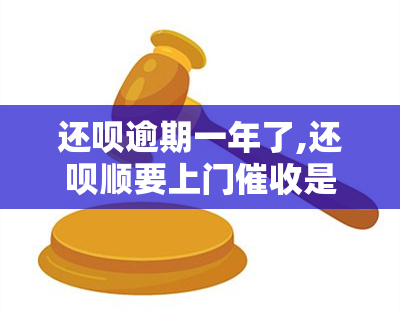 还呗逾期一年了,还呗顺要上门是真的嘛，真相揭示：还呗逾期一年，是否真的会被顺带上门？