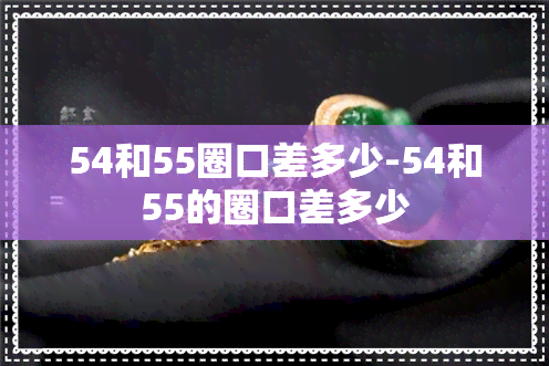 54和55圈口差多少-54和55的圈口差多少