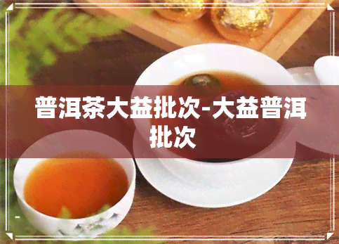 普洱茶大益批次-大益普洱 批次