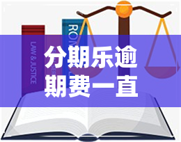 分期乐逾期费一直涨-分期乐长时间逾期怎么说以前还的都白费了