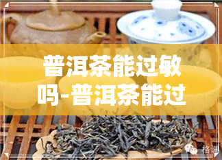 普洱茶能过敏吗-普洱茶能过敏吗百度百科