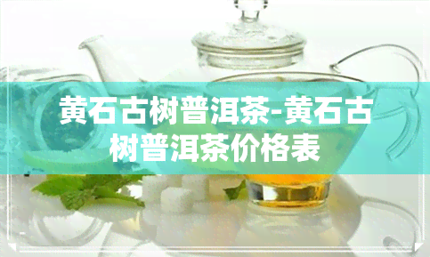 黄石古树普洱茶-黄石古树普洱茶价格表