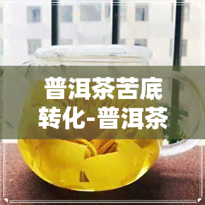 普洱茶苦底转化-普洱茶苦底转化率高吗