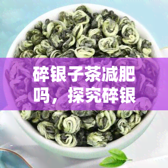 碎银子茶减肥吗，探究碎银子茶的减肥效果：真的有效吗？