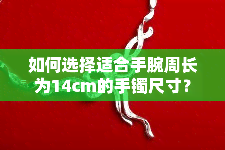 如何选择适合手腕周长为14cm的手镯尺寸？