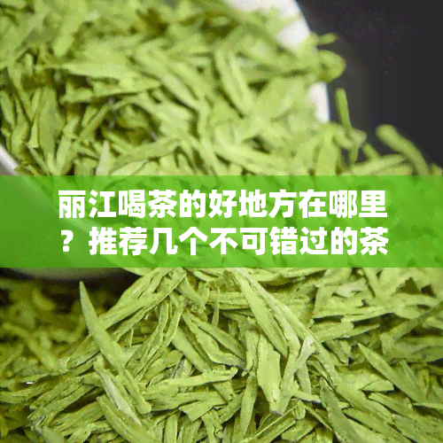 丽江喝茶的好地方在哪里？推荐几个不可错过的茶馆