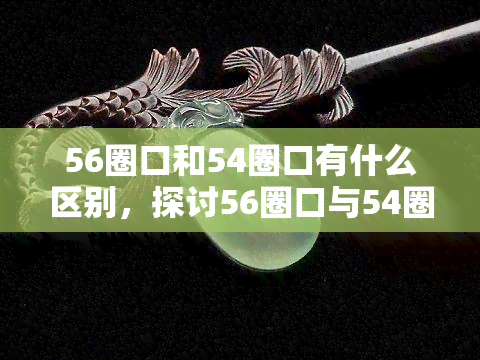 56圈口和54圈口有什么区别，探讨56圈口与54圈口的区别