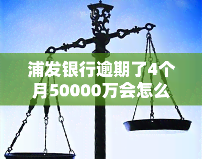 浦发银行逾期了4个月50000万会怎么样，浦发银行：信用卡逾期四个月未还，欠款五万元将面临什么后果？