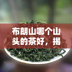 布朗山哪个山头的茶好，揭秘：布朗山哪个山头的茶叶更优质？