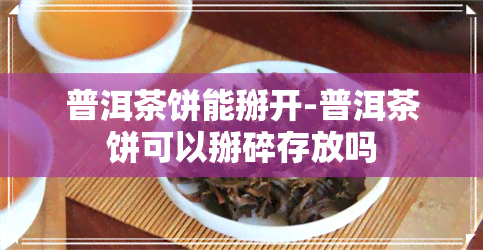 普洱茶饼能掰开-普洱茶饼可以掰碎存放吗