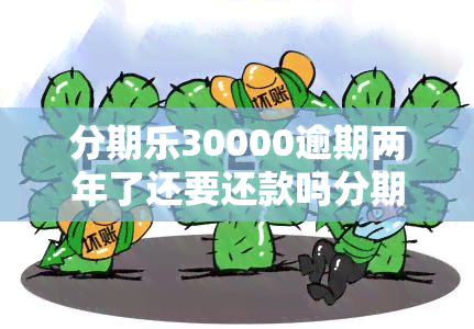 分期乐30000逾期两年了还要还款吗分期乐不还款后果，分期乐30000元逾期两年，是否仍需还款？未还款的后果是什么？