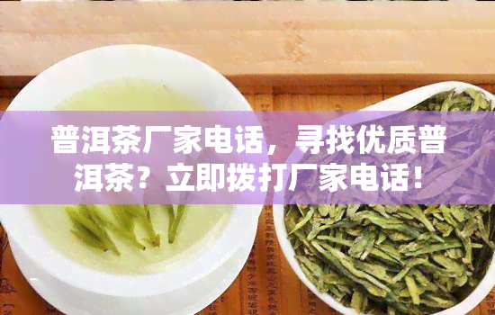 普洱茶厂家电话，寻找优质普洱茶？立即拨打厂家电话！