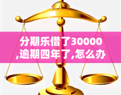 分期乐借了30000,逾期四年了,怎么办，急需解决！分期乐借款30000元已逾期四年，应该如何处理？